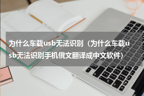 为什么车载usb无法识别（为什么车载usb无法识别手机俄文翻译成中文软件）