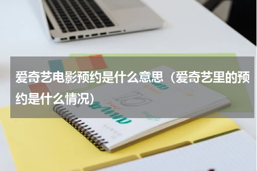 爱奇艺电影预约是什么意思（爱奇艺里的预约是什么情况）