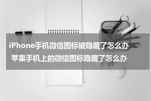 iPhone手机微信图标被隐藏了怎么办 苹果手机上的微信图标隐藏了怎么办
