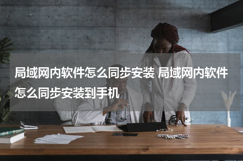 局域网内软件怎么同步安装 局域网内软件怎么同步安装到手机