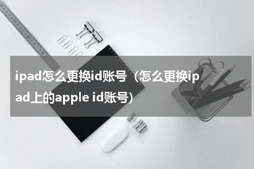 ipad怎么更换id账号（怎么更换ipad上的apple id账号）