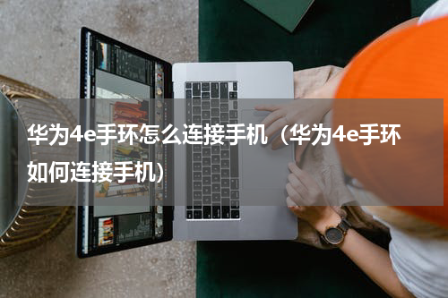 华为4e手环怎么连接手机（华为4e手环如何连接手机）
