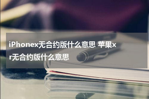 iPhonex无合约版什么意思 苹果xr无合约版什么意思
