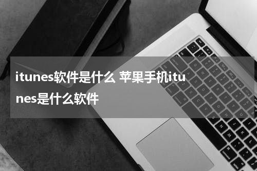 itunes软件是什么 苹果手机itunes是什么软件