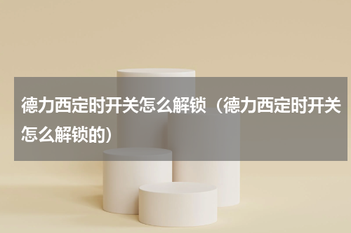 德力西定时开关怎么解锁（德力西定时开关怎么解锁的）