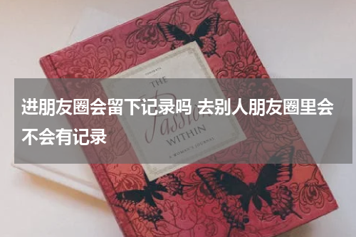 进朋友圈会留下记录吗 去别人朋友圈里会不会有记录