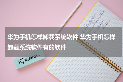 华为手机怎样卸载系统软件 华为手机怎样卸载系统软件有的软件