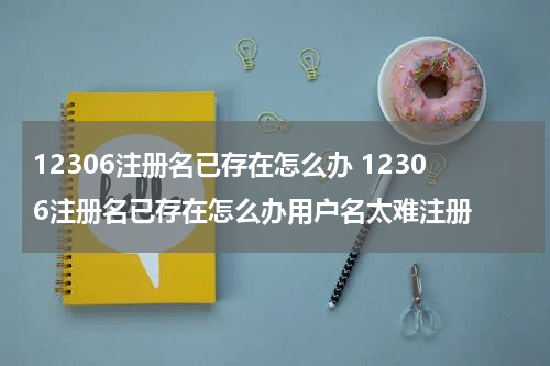 12306注册名已存在怎么办 12306注册名已存在怎么办用户名太难注册