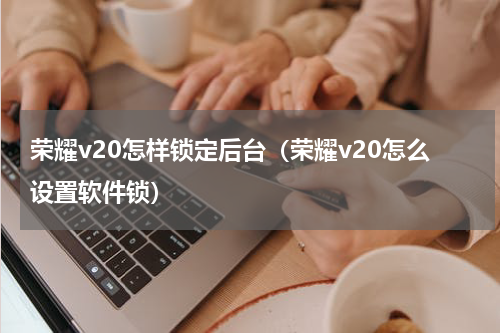 荣耀v20怎样锁定后台（荣耀v20怎么设置软件锁）