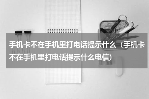 手机卡不在手机里打电话提示什么（手机卡不在手机里打电话提示什么电信）