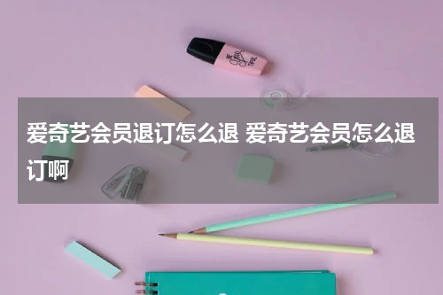 爱奇艺会员退订怎么退 爱奇艺会员怎么退订啊