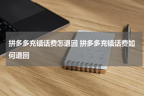 拼多多充错话费怎退回 拼多多充错话费如何退回