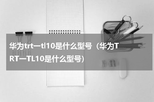 华为trt一tl10是什么型号（华为TRT一TL10是什么型号）