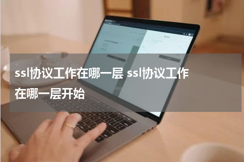 ssl协议工作在哪一层 ssl协议工作在哪一层开始