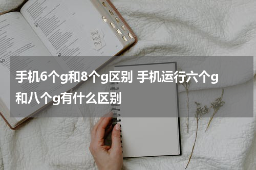 手机6个g和8个g区别 手机运行六个g和八个g有什么区别