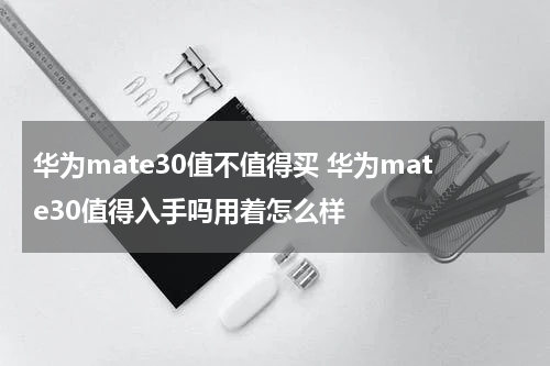 华为mate30值不值得买 华为mate30值得入手吗用着怎么样