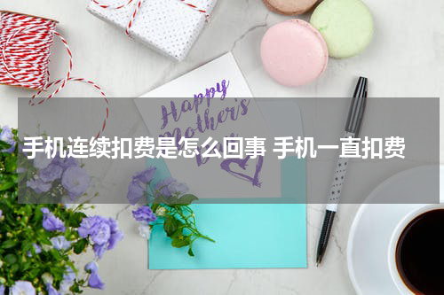 手机连续扣费是怎么回事 手机一直扣费