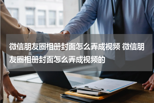 微信朋友圈相册封面怎么弄成视频 微信朋友圈相册封面怎么弄成视频的