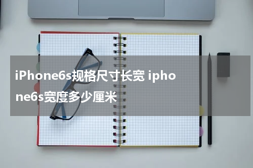 iPhone6s规格尺寸长宽 iphone6s宽度多少厘米