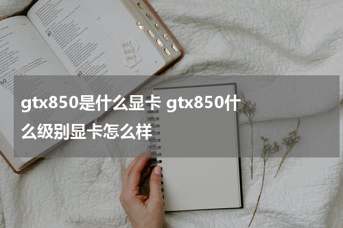 gtx850是什么显卡 gtx850什么级别显卡怎么样