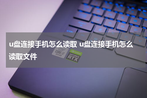 u盘连接手机怎么读取 u盘连接手机怎么读取文件