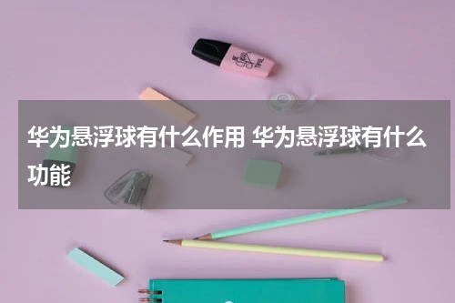 华为悬浮球有什么作用 华为悬浮球有什么功能