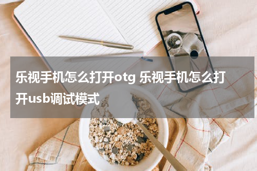 乐视手机怎么打开otg 乐视手机怎么打开usb调试模式