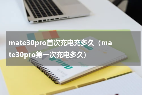 mate30pro首次充电充多久（mate30pro第一次充电多久）