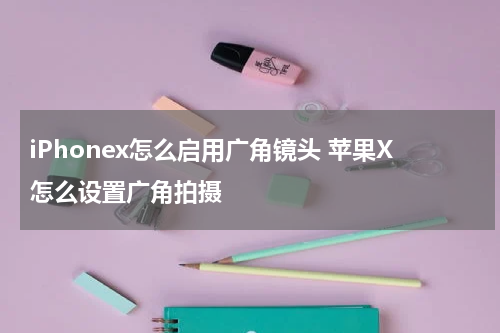 iPhonex怎么启用广角镜头 苹果X怎么设置广角拍摄