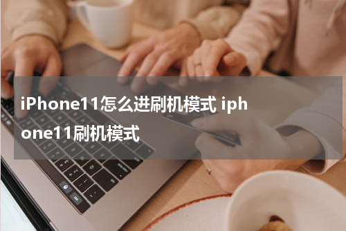 iPhone11怎么进刷机模式 iphone11刷机模式