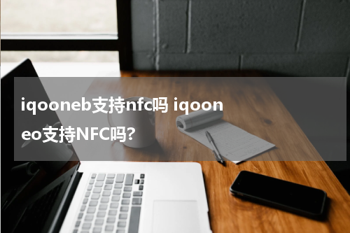 iqooneb支持nfc吗 iqooneo支持NFC吗?