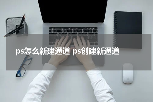 ps怎么新建通道 ps创建新通道