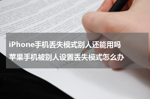 iPhone手机丢失模式别人还能用吗 苹果手机被别人设置丢失模式怎么办