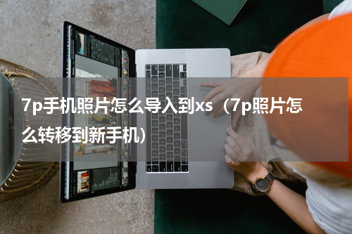 7p手机照片怎么导入到xs（7p照片怎么转移到新手机）