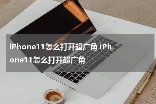 iPhone11怎么打开超广角 iPhone11怎么打开超广角