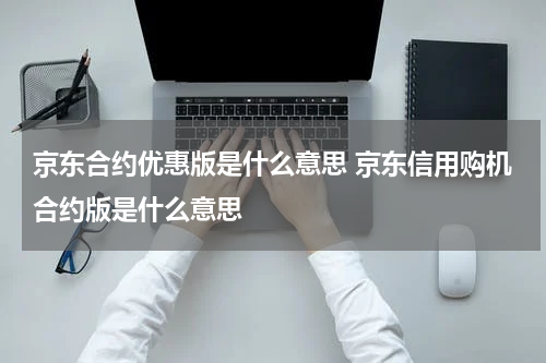 京东合约优惠版是什么意思 京东信用购机合约版是什么意思