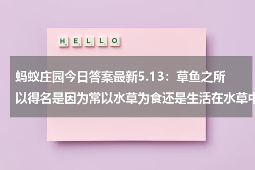 蚂蚁庄园今日答案最新5.13：草鱼之所以得名是因为常以水草为食还是生活在水草中？