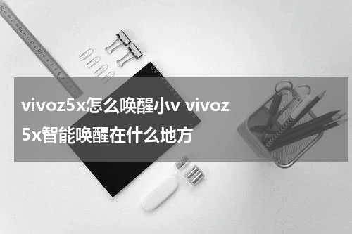 vivoz5x怎么唤醒小v vivoz5x智能唤醒在什么地方