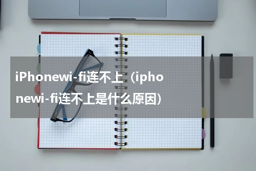 iPhonewi-fi连不上（iphonewi-fi连不上是什么原因）