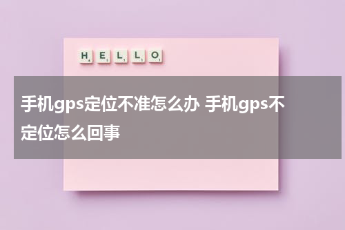 手机gps定位不准怎么办 手机gps不定位怎么回事
