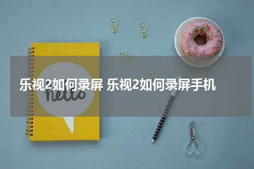 乐视2如何录屏 乐视2如何录屏手机