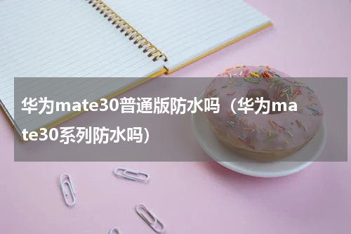 华为mate30普通版防水吗（华为mate30系列防水吗）