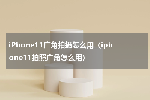 iPhone11广角拍摄怎么用（iphone11拍照广角怎么用）