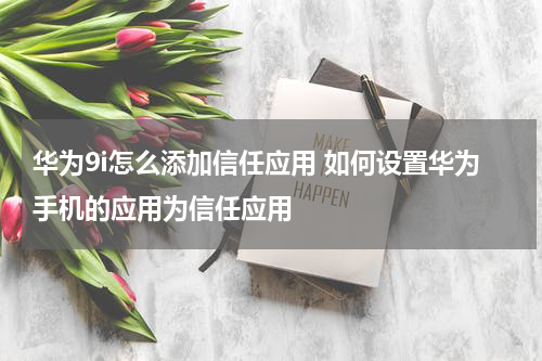 华为9i怎么添加信任应用 如何设置华为手机的应用为信任应用