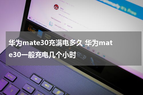 华为mate30充满电多久 华为mate30一般充电几个小时