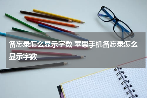 备忘录怎么显示字数 苹果手机备忘录怎么显示字数