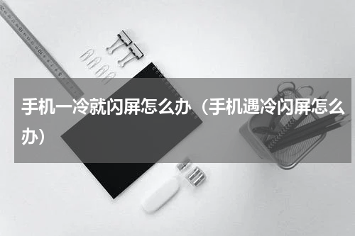 手机一冷就闪屏怎么办（手机遇冷闪屏怎么办）