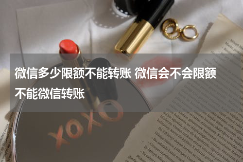 微信多少限额不能转账 微信会不会限额 不能微信转账