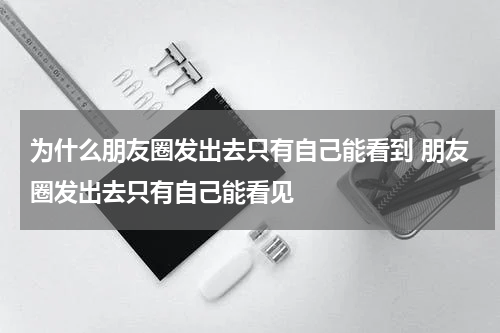 为什么朋友圈发出去只有自己能看到 朋友圈发出去只有自己能看见