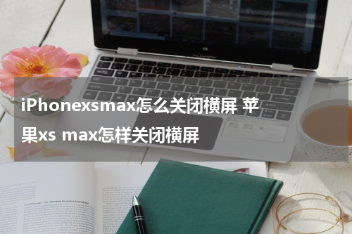 iPhonexsmax怎么关闭横屏 苹果xs max怎样关闭横屏